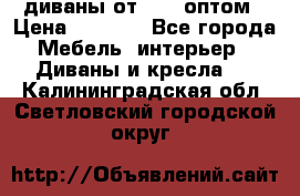 диваны от 2700 оптом › Цена ­ 2 700 - Все города Мебель, интерьер » Диваны и кресла   . Калининградская обл.,Светловский городской округ 